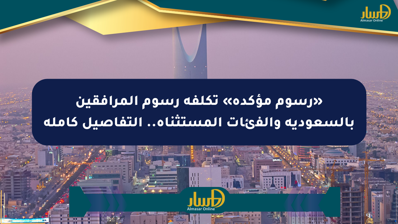 «رسوم مؤكدة» تكلفة رسوم المرافقين بالسعودية والفئات المستثناة.. التفاصيل كاملة